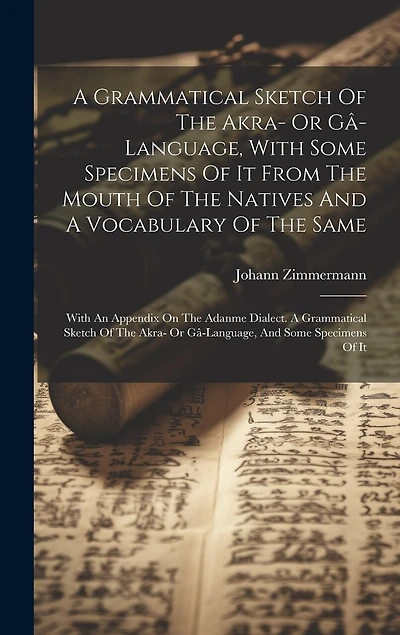 A Grammatical Sketch Of The Akra- Or Gâ-language, With Some Specimens Of It From The Mouth Of The Natives And A Vocabulary Of The Same: With An Appendix On The Adanme Dialect. A Grammatical Sketch Of The Akra- Or Gâ-language, And Some Specimens Of It