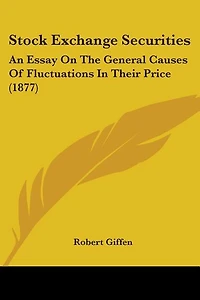 Stock Exchange Securities: An Essay On The General Causes Of Fluctuations In Their Price (1877)