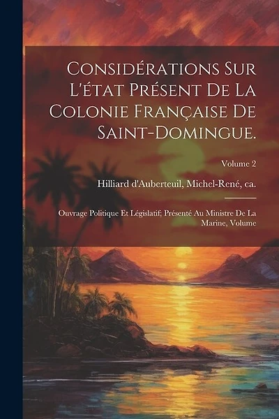 Considérations sur l'état présent de la colonie française de Saint-Domingue.: Ouvrage politique et législatif; présenté au ministre de la marine, Volume; Volume 2