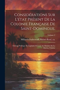 Considérations sur l'état présent de la colonie française de Saint-Domingue.: Ouvrage politique et législatif; présenté au ministre de la marine, Volume; Volume 2