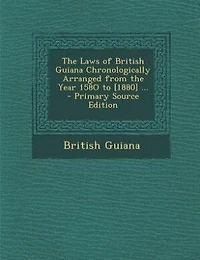 The Laws of British Guiana Chronologically Arranged from the Year 158O to [1880] ... - Primary Source Edition