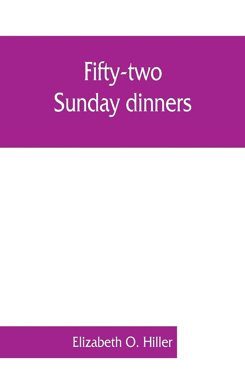 Fifty-two Sunday dinners: a book of recipes, arranged on unique plan, combining helpful suggestions for appetizing, well-balanced menus, with all the latest discoveries preparation tasty, wholesome cookery
