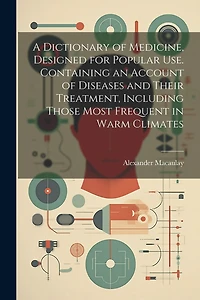 A Dictionary of Medicine, Designed for Popular use. Containing an Account of Diseases and Their Treatment