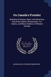 On Canada's Frontier: Sketches of History, Sport, and Adventure, the Indians, Missionaries, Fur-traders, Newer