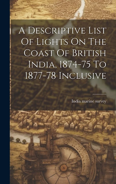 A Descriptive List Of Lights On The Coast Of British India, 1874-75 To 1877-78 Inclusive