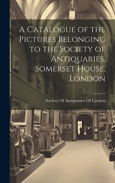 A Catalogue of the Pictures Belonging to the Society of Antiquaries, Somerset House