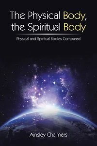 the Physical Body, Spiritual Body: and Bodies Compared