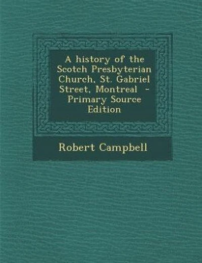 A history of the Scotch Presbyterian Church, St. Gabriel Street, Montreal - Primary Source Edition