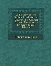 A history of the Scotch Presbyterian Church, St. Gabriel Street, Montreal  - Primary Source Edition