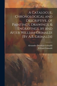 A Catalogue, Chronological and Descriptive, of Paintings, Drawings, & Engravings, by and After William Grimaldi [By A.B. Grimaldi]
