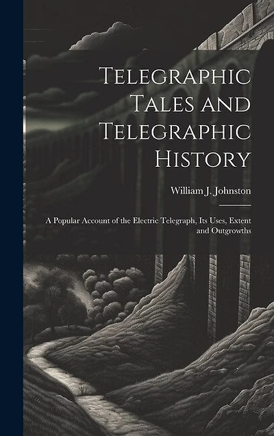 Telegraphic Tales and Telegraphic History: A Popular Account of the Electric Telegraph, Its Uses, Extent and Outgrowths