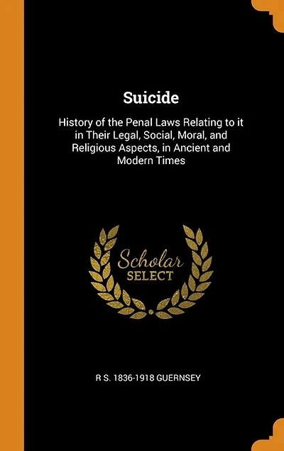 Suicide: History of the Penal Laws Relating to it in Their Legal, Social, Moral, and Religious Aspects, in A