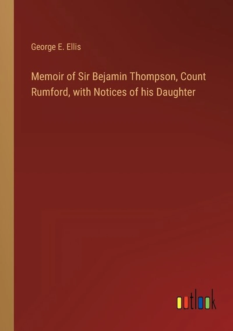 Memoir of Sir Bejamin Thompson, Count Rumford, with Notices of his Daughter