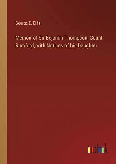 Memoir of Sir Bejamin Thompson, Count Rumford, with Notices of his Daughter