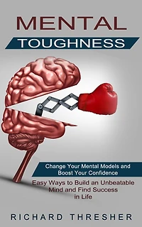 Mental Toughness: Change Your Mental Models and Boost Your Confidence (Easy Ways to Build an Unbeatable Mind and Find Success in Life)