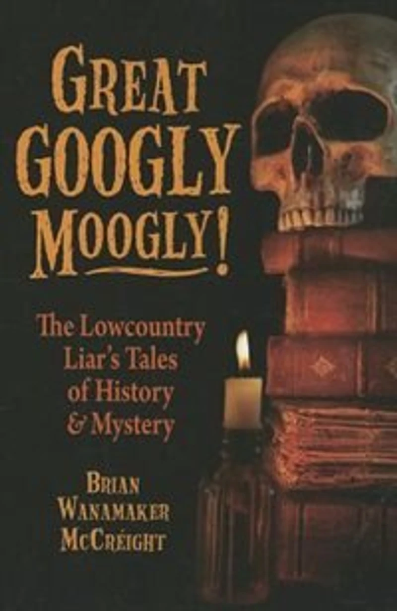 Great Googly Moogly!: The Lowcountry Liar's Stories Of History And Mystery