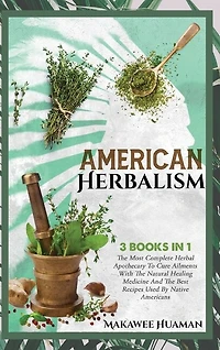 American Herbalism 3 Books In 1: The Most Complete Herbal Apothecary To Cure Ailments With The Natural Healing Medicine And The Best