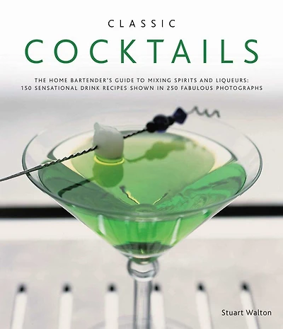 Classic Cocktails: Everything From The Singapore Sling And Cosmopolitan To Martini, With 565 Drinks, Juices Smoothies Shown More Than 1000 Photographs