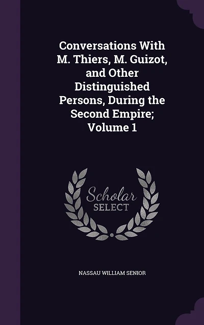 Conversations With M. Thiers, Guizot, and Other Distinguished Persons, During the Second Empire; Volume 1