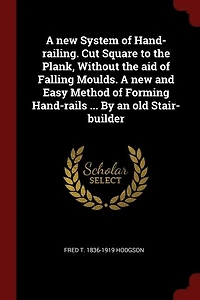 A new System of Hand-railing. Cut Square to the Plank, Without aid Falling Moulds. and Easy Method Forming Hand-rails ... By an old Stair-builder