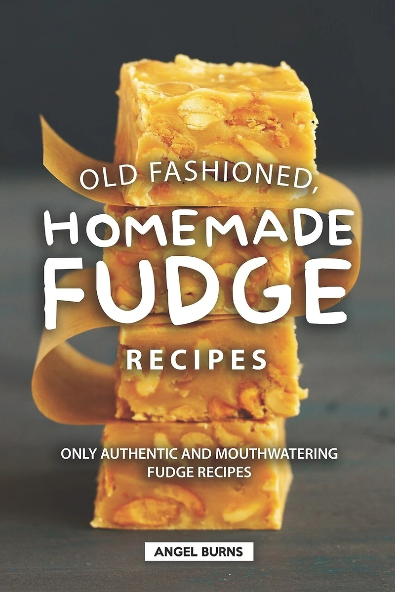Old Fashioned, Homemade Fudge Recipes: Only Authentic and Mouthwatering Fudge Recipes