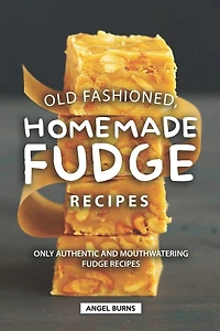 Old Fashioned, Homemade Fudge Recipes: Only Authentic and Mouthwatering Fudge Recipes