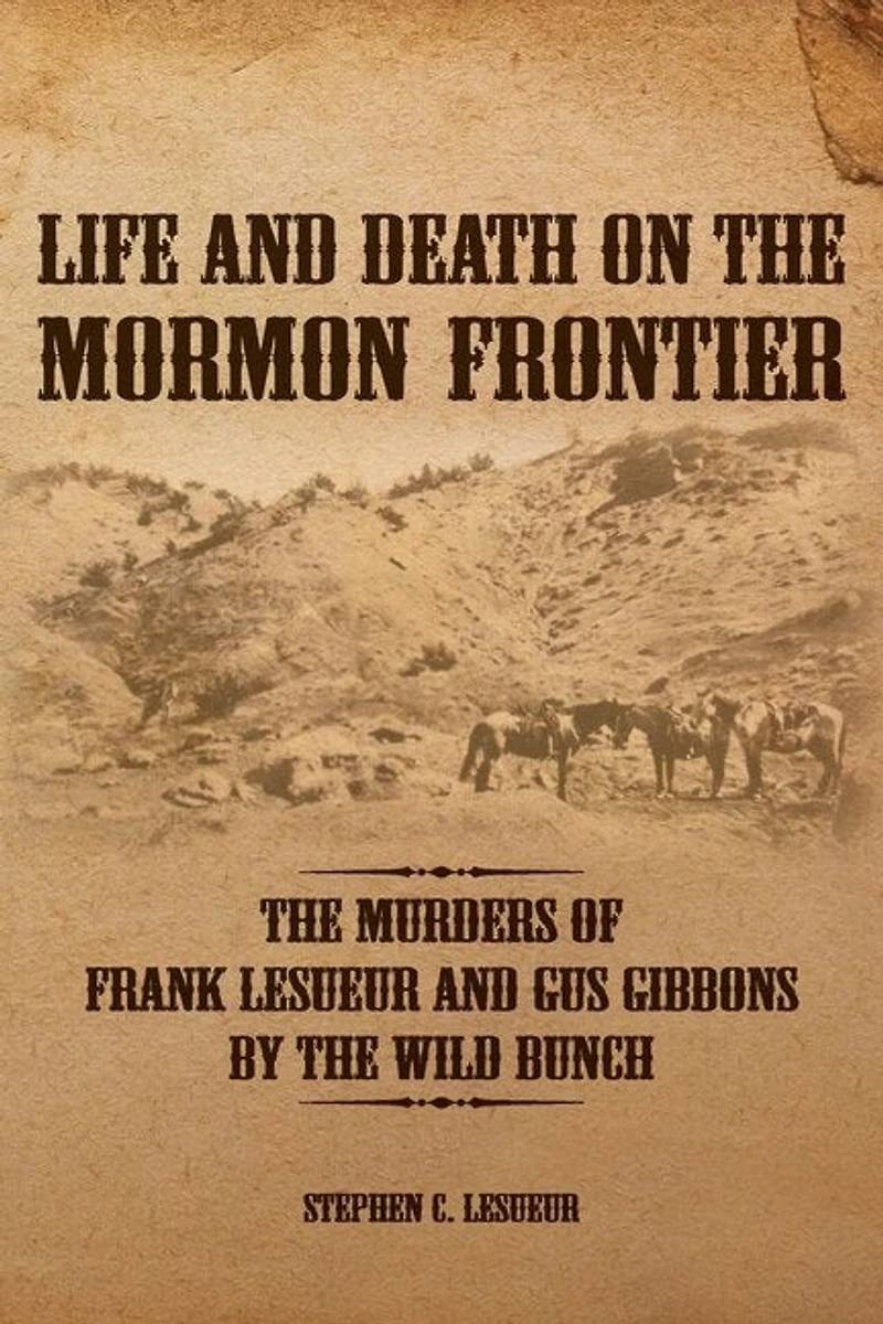 Life and Death on the Mormon Frontier: Murders of Frank LeSueur Gus Gibbons by Wild Bunch