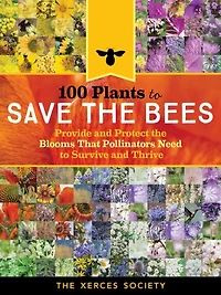 100 Plants To Feed The Bees: Provide A Healthy Habitat Help Pollinators Thrive