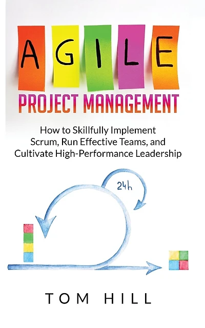 Agile Project Management: How To Skillfully Implement Scrum, Run Effective Teams, And Cultivate High-performance Leadership