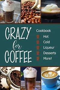 Crazy for Coffee: Crazy for Coffee - Recipes Featuring Hot Drinks, Iced Cold Coffee, Liqueur Favorites, Sweet Desserts and More!
