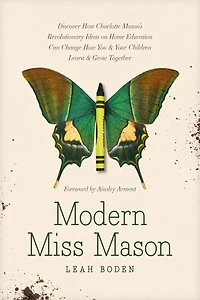 Modern Miss Mason: Discover How Charlotte Mason’s Revolutionary Ideas on Home Education Can Change You and Your Children Learn Grow Together