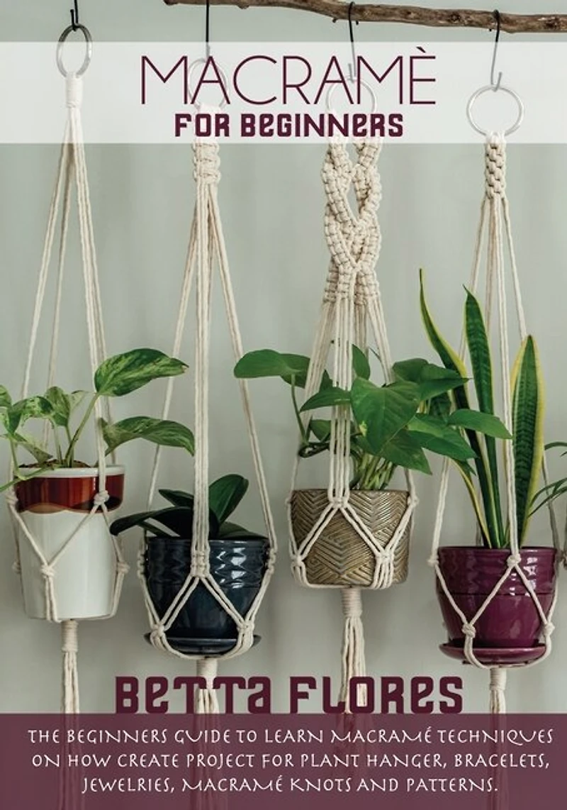 Macramé For Beginners: The Beginners Guide To Learn Macramé Techniques On How Create Project For Plant Hanger, Bracelets,