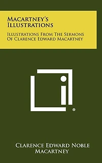Macartney's Illustrations: Illustrations From The Sermons Of Clarence Edward Macartney