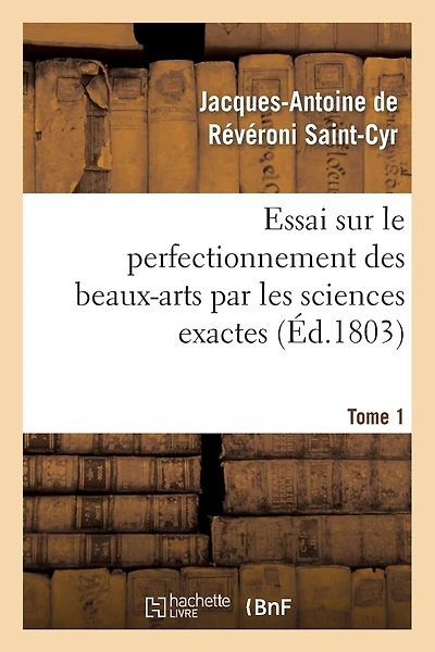 Essai Sur Le Perfectionnement Des Beaux-Arts Par Les Sciences Exactes. Tome 1: , Ou Calculs Et Hypothèses Sur La Poésie, La Peinture Et La Musique