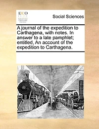 a Journal of the Expedition to Carthagena, With Notes. Answer Late Pamphlet; Entitled, An Account Carthagena