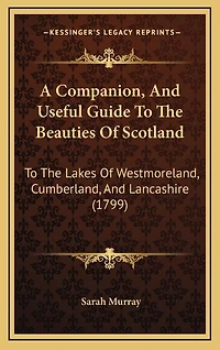 A Companion, and Useful Guide to the Beauties of Scotland: Lakes Westmoreland, Cumberland, Lancashire; Curiosities District