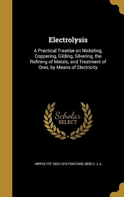 Electrolysis: A Practical Treatise on Nickeling, Coppering, Gilding, Silvering, the Refining of Metals