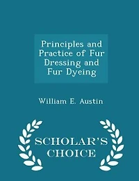 Principles and Practice of Fur Dressing and Fur Dyeing - Scholar's Choice Edition