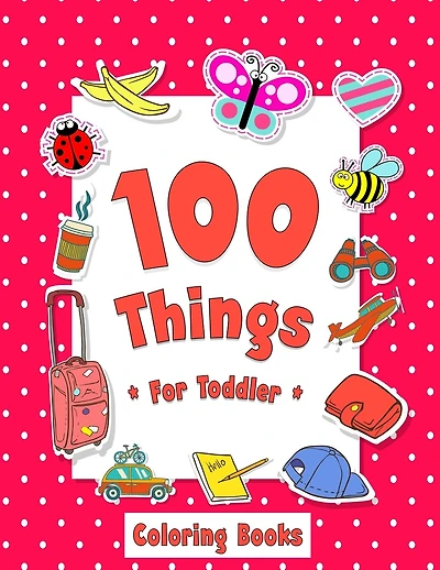 100 Things For Toddler Coloring Book: Easy and Big Coloring Books for Toddlers: Kids Ages 2-4, 4-8