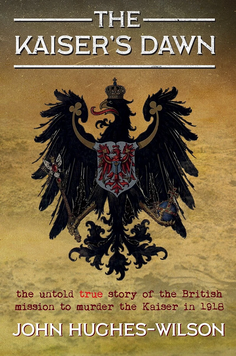 the Kaiser's Dawn: Untold Story of Britain’s Secret Mission to Murder Kaiser 1918