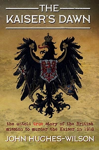 the Kaiser's Dawn: Untold Story of Britain’s Secret Mission to Murder Kaiser 1918