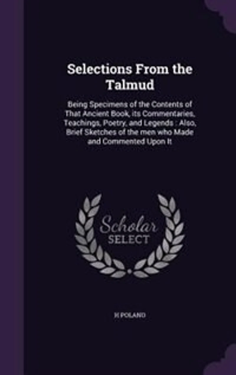 Selections From the Talmud: Being Specimens of Contents That Ancient Book, its Commentaries, Teachings, Poetry, and Lege