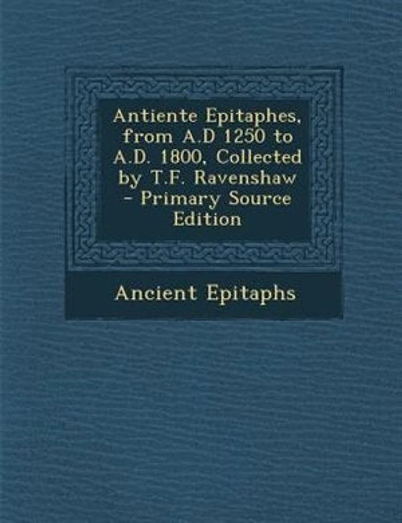 Antiente Epitaphes, From A.D 1250 to A.D. 1800, Collected by T.F. Ravenshaw