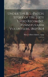 Under the red Patch; Story of the Sixty Third Regiment, Pennsylvania Volunteers