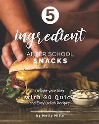 5-ingredient After School Snacks: Delight your Kids with 30 Quick and Easy Delish Recipes