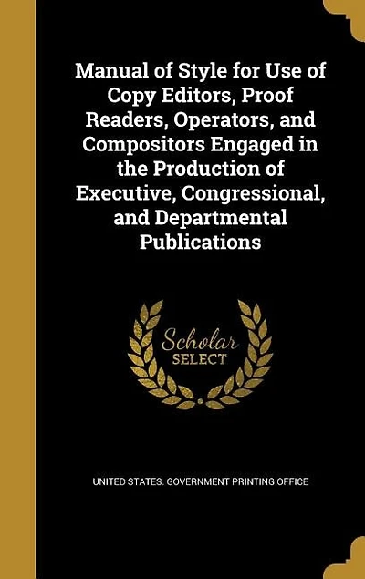 Manual of Style for Use of Copy Editors, Proof Readers, Operators, and Compositors Engaged in the Production of Executive, Congressional, and Departmental Publications