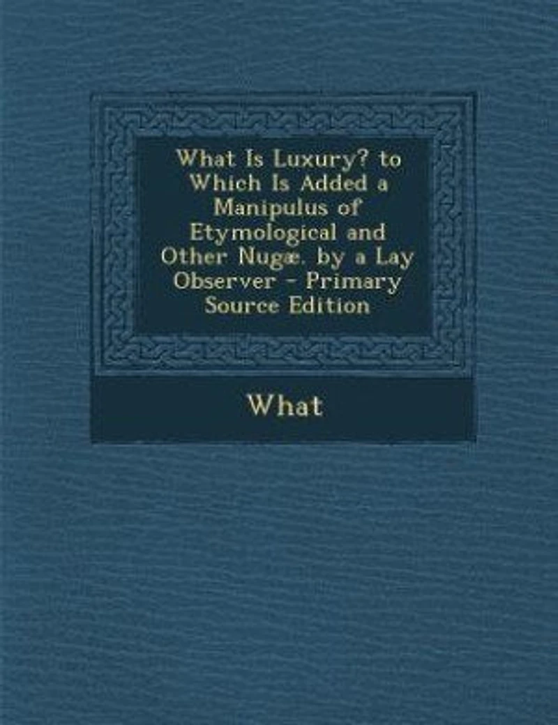 What Is Luxury? to Which Added a Manipulus of Etymological and Other Nugæ. by Lay Observer