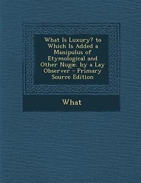 What Is Luxury? to Which Added a Manipulus of Etymological and Other Nugæ. by Lay Observer