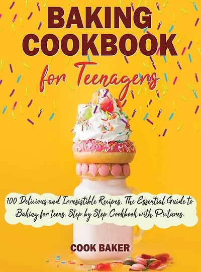 Baking Cookbook For Teenagers: 100 Delicious And Irresistible Recipes. The Essential Guide To Baking For Teens. Step By Step Cookb