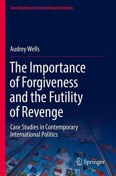 The Importance of Forgiveness and the Futility of Revenge: Case Studies in Contemporary International Politics